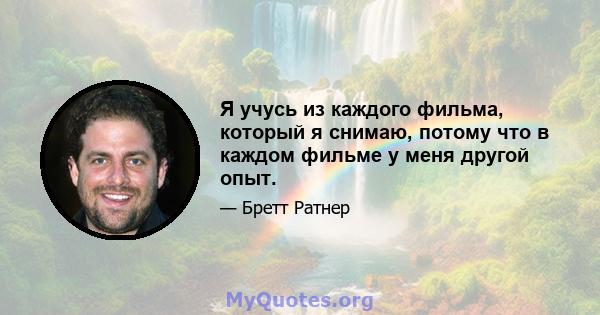 Я учусь из каждого фильма, который я снимаю, потому что в каждом фильме у меня другой опыт.