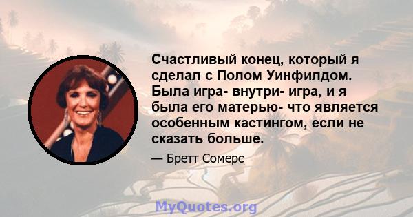 Счастливый конец, который я сделал с Полом Уинфилдом. Была игра- внутри- игра, и я была его матерью- что является особенным кастингом, если не сказать больше.