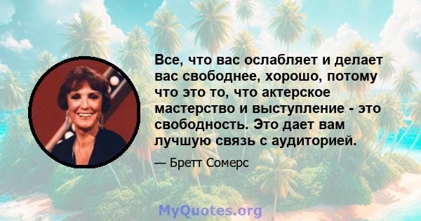 Все, что вас ослабляет и делает вас свободнее, хорошо, потому что это то, что актерское мастерство и выступление - это свободность. Это дает вам лучшую связь с аудиторией.