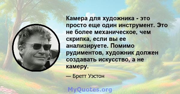 Камера для художника - это просто еще один инструмент. Это не более механическое, чем скрипка, если вы ее анализируете. Помимо рудиментов, художник должен создавать искусство, а не камеру.