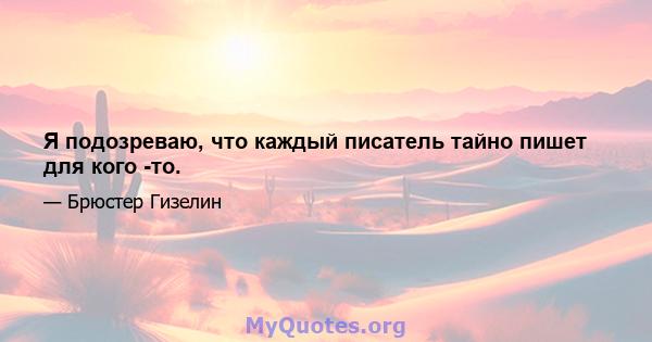 Я подозреваю, что каждый писатель тайно пишет для кого -то.