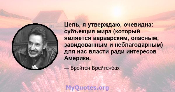 Цель, я утверждаю, очевидна: субъекция мира (который является варварским, опасным, завидованным и неблагодарным) для нас власти ради интересов Америки.