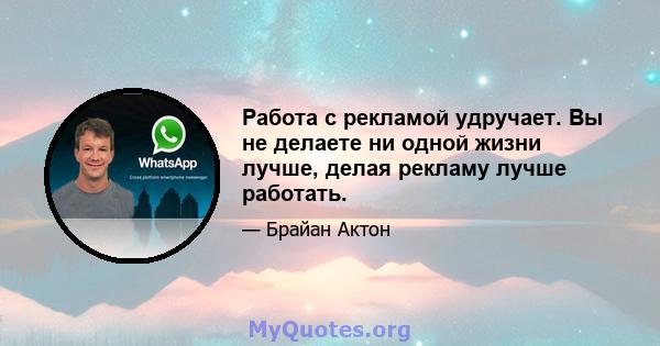 Работа с рекламой удручает. Вы не делаете ни одной жизни лучше, делая рекламу лучше работать.