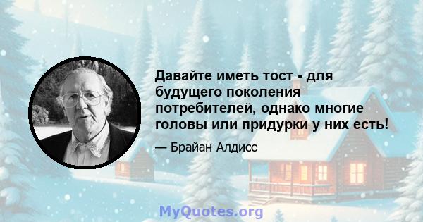 Давайте иметь тост - для будущего поколения потребителей, однако многие головы или придурки у них есть!