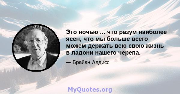 Это ночью ... что разум наиболее ясен, что мы больше всего можем держать всю свою жизнь в ладони нашего черепа.