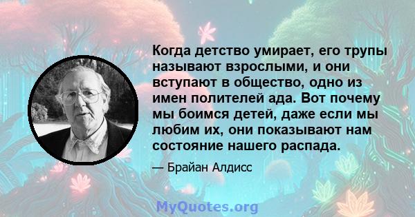 Когда детство умирает, его трупы называют взрослыми, и они вступают в общество, одно из имен полителей ада. Вот почему мы боимся детей, даже если мы любим их, они показывают нам состояние нашего распада.