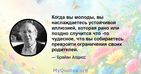 Когда вы молоды, вы наслаждаетесь устойчивой иллюзией, которая рано или поздно случится что -то чудесное, что вы собираетесь превзойти ограничения своих родителей.