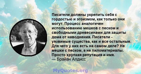 Писатели должны укрепить себя с гордостью и эгоизмом, как только они могут. Процесс аналогичен использованию мешков с песком и свободными древесинами для защиты дома от наводнения. Писатели - уязвимые существа, как и