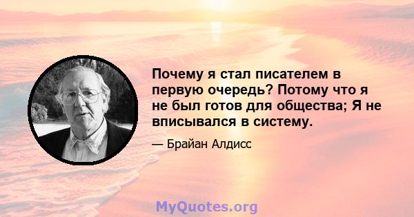 Почему я стал писателем в первую очередь? Потому что я не был готов для общества; Я не вписывался в систему.