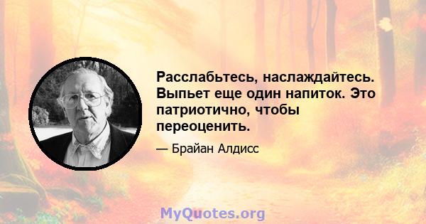 Расслабьтесь, наслаждайтесь. Выпьет еще один напиток. Это патриотично, чтобы переоценить.