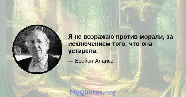 Я не возражаю против морали, за исключением того, что она устарела.