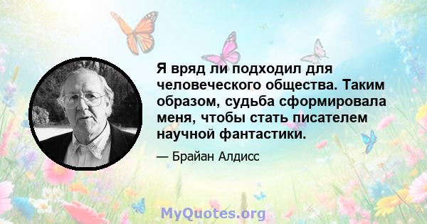 Я вряд ли подходил для человеческого общества. Таким образом, судьба сформировала меня, чтобы стать писателем научной фантастики.