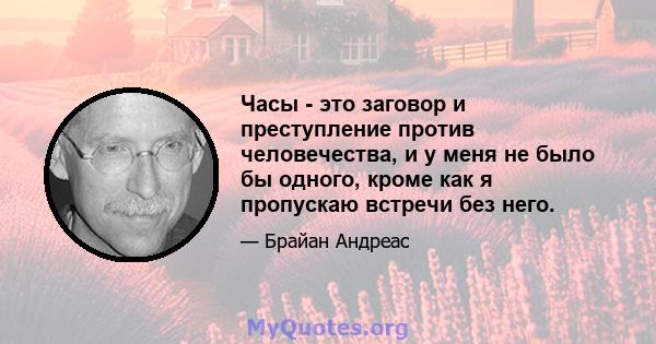 Часы - это заговор и преступление против человечества, и у меня не было бы одного, кроме как я пропускаю встречи без него.