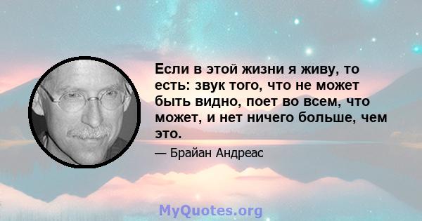 Если в этой жизни я живу, то есть: звук того, что не может быть видно, поет во всем, что может, и нет ничего больше, чем это.