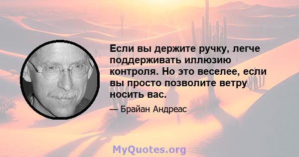 Если вы держите ручку, легче поддерживать иллюзию контроля. Но это веселее, если вы просто позволите ветру носить вас.