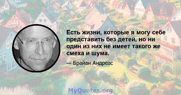 Есть жизни, которые я могу себе представить без детей, но ни один из них не имеет такого же смеха и шума.