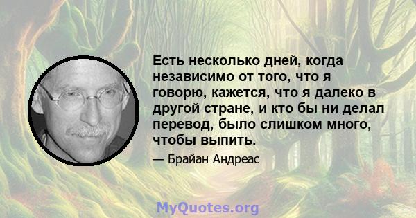 Есть несколько дней, когда независимо от того, что я говорю, кажется, что я далеко в другой стране, и кто бы ни делал перевод, было слишком много, чтобы выпить.