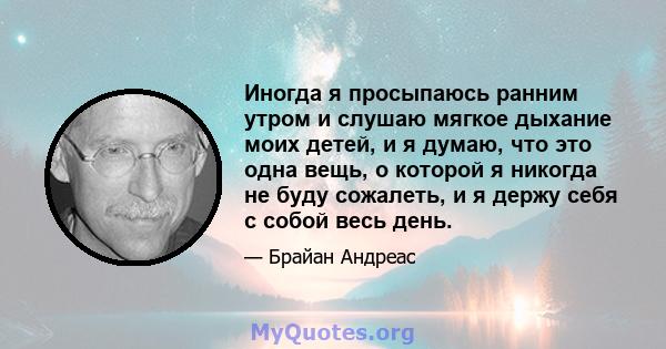 Иногда я просыпаюсь ранним утром и слушаю мягкое дыхание моих детей, и я думаю, что это одна вещь, о которой я никогда не буду сожалеть, и я держу себя с собой весь день.