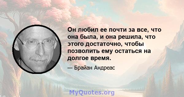 Он любил ее почти за все, что она была, и она решила, что этого достаточно, чтобы позволить ему остаться на долгое время.