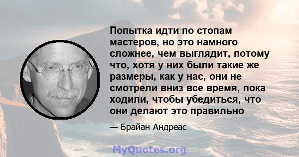 Попытка идти по стопам мастеров, но это намного сложнее, чем выглядит, потому что, хотя у них были такие же размеры, как у нас, они не смотрели вниз все время, пока ходили, чтобы убедиться, что они делают это правильно