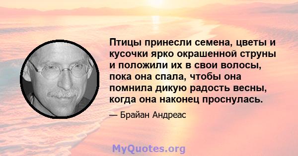 Птицы принесли семена, цветы и кусочки ярко окрашенной струны и положили их в свои волосы, пока она спала, чтобы она помнила дикую радость весны, когда она наконец проснулась.