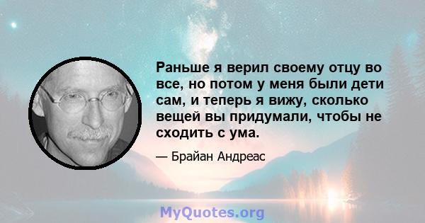 Раньше я верил своему отцу во все, но потом у меня были дети сам, и теперь я вижу, сколько вещей вы придумали, чтобы не сходить с ума.