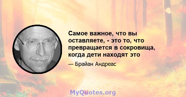 Самое важное, что вы оставляете, - это то, что превращается в сокровища, когда дети находят это