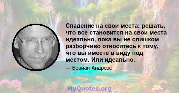 Спадение на свои места: решать, что все становится на свои места идеально, пока вы не слишком разборчиво относитесь к тому, что вы имеете в виду под местом. Или идеально.