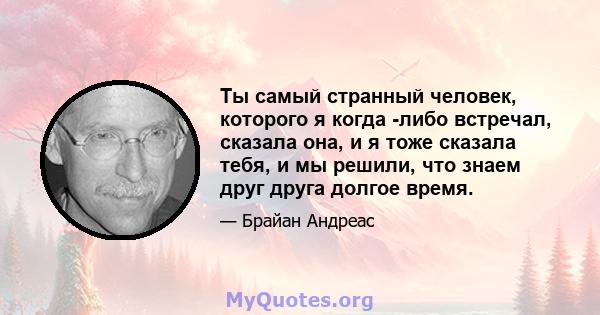 Ты самый странный человек, которого я когда -либо встречал, сказала она, и я тоже сказала тебя, и мы решили, что знаем друг друга долгое время.