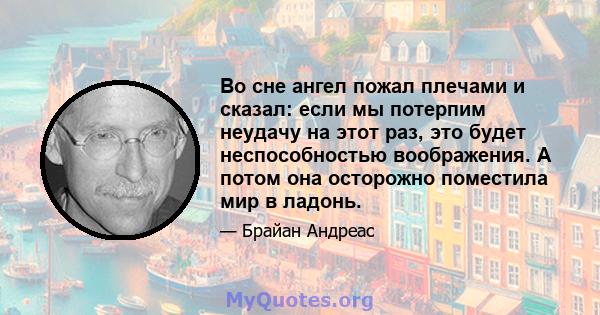 Во сне ангел пожал плечами и сказал: если мы потерпим неудачу на этот раз, это будет неспособностью воображения. А потом она осторожно поместила мир в ладонь.