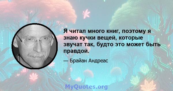 Я читал много книг, поэтому я знаю кучки вещей, которые звучат так, будто это может быть правдой.