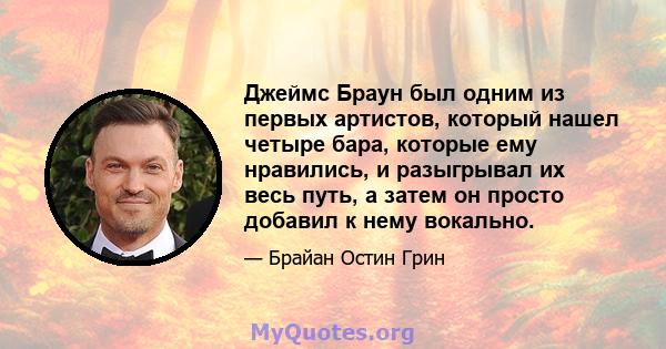 Джеймс Браун был одним из первых артистов, который нашел четыре бара, которые ему нравились, и разыгрывал их весь путь, а затем он просто добавил к нему вокально.