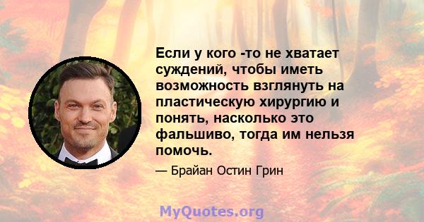 Если у кого -то не хватает суждений, чтобы иметь возможность взглянуть на пластическую хирургию и понять, насколько это фальшиво, тогда им нельзя помочь.