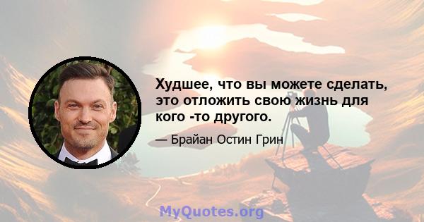 Худшее, что вы можете сделать, это отложить свою жизнь для кого -то другого.