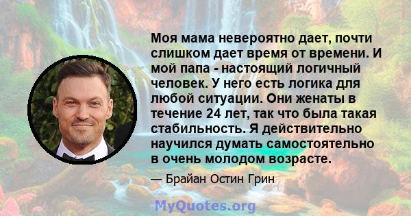 Моя мама невероятно дает, почти слишком дает время от времени. И мой папа - настоящий логичный человек. У него есть логика для любой ситуации. Они женаты в течение 24 лет, так что была такая стабильность. Я