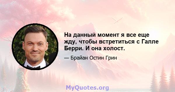 На данный момент я все еще жду, чтобы встретиться с Галле Берри. И она холост.