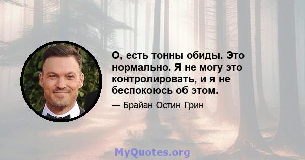 О, есть тонны обиды. Это нормально. Я не могу это контролировать, и я не беспокоюсь об этом.