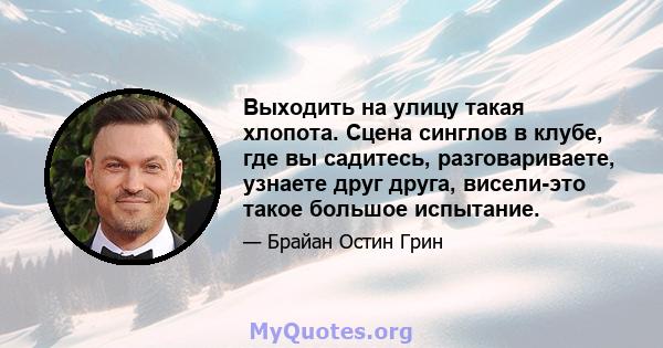 Выходить на улицу такая хлопота. Сцена синглов в клубе, где вы садитесь, разговариваете, узнаете друг друга, висели-это такое большое испытание.