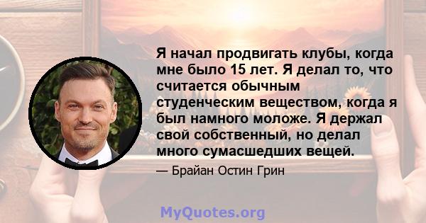 Я начал продвигать клубы, когда мне было 15 лет. Я делал то, что считается обычным студенческим веществом, когда я был намного моложе. Я держал свой собственный, но делал много сумасшедших вещей.