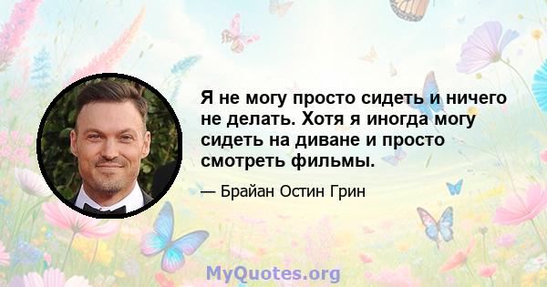 Я не могу просто сидеть и ничего не делать. Хотя я иногда могу сидеть на диване и просто смотреть фильмы.