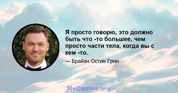 Я просто говорю, это должно быть что -то большее, чем просто части тела, когда вы с кем -то.