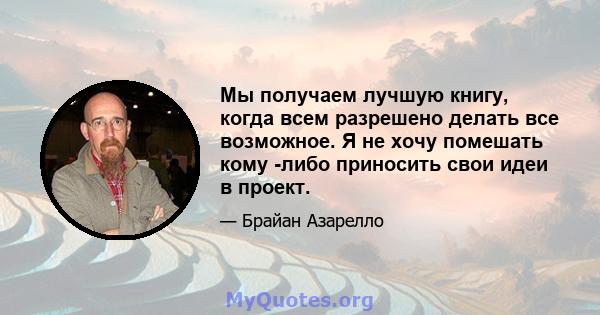 Мы получаем лучшую книгу, когда всем разрешено делать все возможное. Я не хочу помешать кому -либо приносить свои идеи в проект.