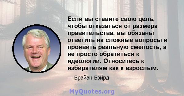 Если вы ставите свою цель, чтобы отказаться от размера правительства, вы обязаны ответить на сложные вопросы и проявить реальную смелость, а не просто обратиться к идеологии. Относитесь к избирателям как к взрослым.