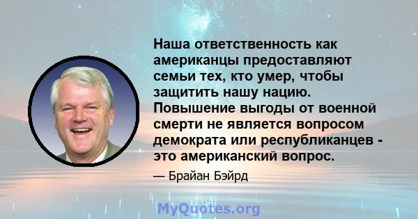 Наша ответственность как американцы предоставляют семьи тех, кто умер, чтобы защитить нашу нацию. Повышение выгоды от военной смерти не является вопросом демократа или республиканцев - это американский вопрос.