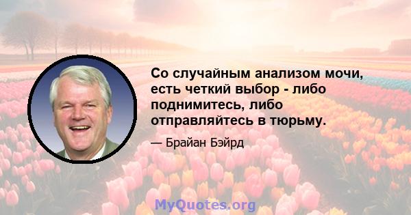 Со случайным анализом мочи, есть четкий выбор - либо поднимитесь, либо отправляйтесь в тюрьму.