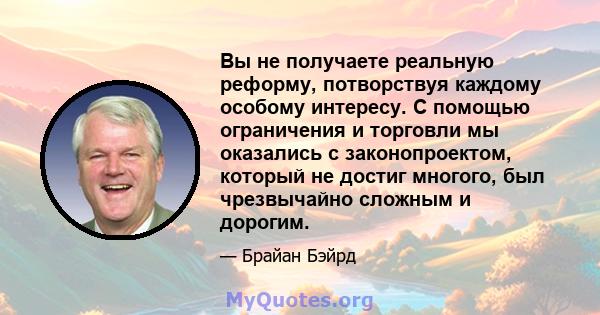 Вы не получаете реальную реформу, потворствуя каждому особому интересу. С помощью ограничения и торговли мы оказались с законопроектом, который не достиг многого, был чрезвычайно сложным и дорогим.