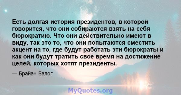 Есть долгая история президентов, в которой говорится, что они собираются взять на себя бюрократию. Что они действительно имеют в виду, так это то, что они попытаются сместить акцент на то, где будут работать эти