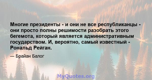 Многие президенты - и они не все республиканцы - они просто полны решимости разобрать этого бегемота, который является административным государством. И, вероятно, самый известный - Рональд Рейган.