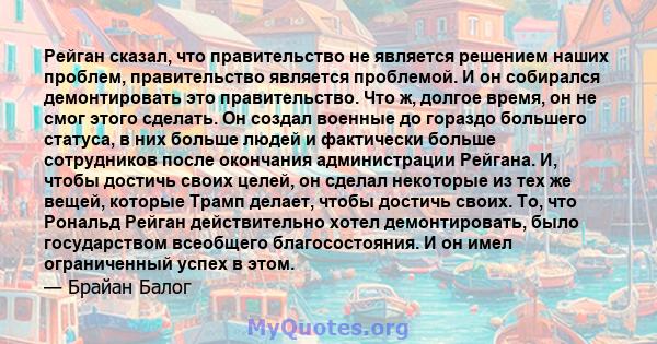 Рейган сказал, что правительство не является решением наших проблем, правительство является проблемой. И он собирался демонтировать это правительство. Что ж, долгое время, он не смог этого сделать. Он создал военные до