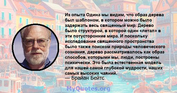 Из опыта Одина мы видим, что образ дерева был шаблоном, в котором можно было задержать весь священный мир. Дерево было структурой, в которой один «летал» в эти потусторонние мира. И поскольку исследование священного